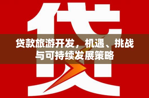 天长贷款旅游开发，机遇、挑战与可持续发展策略