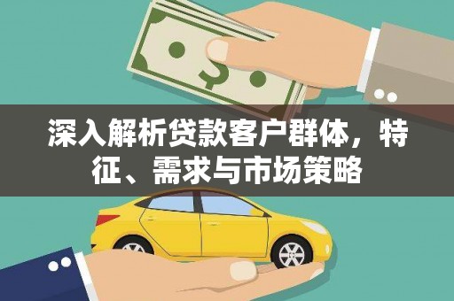 天长深入解析贷款客户群体，特征、需求与市场策略
