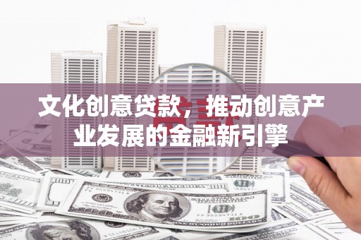 天长文化创意贷款，推动创意产业发展的金融新引擎