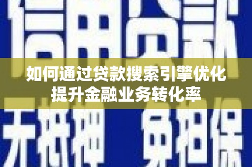 天长如何通过贷款搜索引擎优化提升金融业务转化率