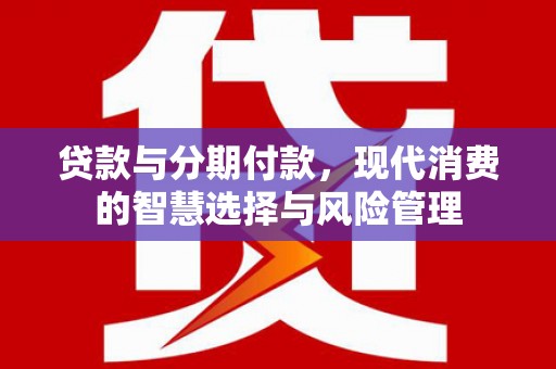 天长贷款与分期付款，现代消费的智慧选择与风险管理