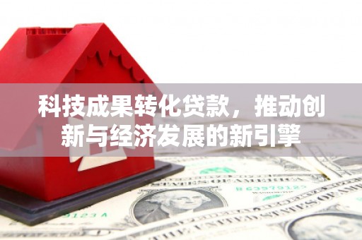 天长科技成果转化贷款，推动创新与经济发展的新引擎