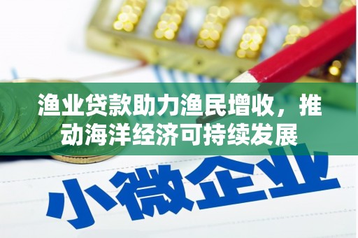 天长渔业贷款助力渔民增收，推动海洋经济可持续发展