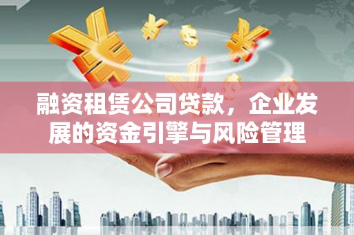 天长融资租赁公司贷款，企业发展的资金引擎与风险管理