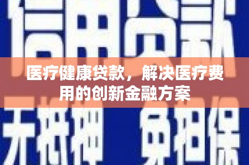 天长医疗健康贷款，解决医疗费用的创新金融方案