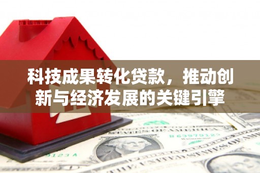 天长科技成果转化贷款，推动创新与经济发展的关键引擎