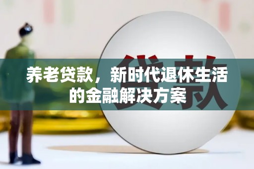 天长养老贷款，新时代退休生活的金融解决方案