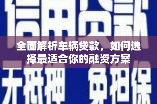 天长全面解析车辆贷款，如何选择最适合你的融资方案