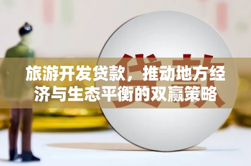 天长旅游开发贷款，推动地方经济与生态平衡的双赢策略