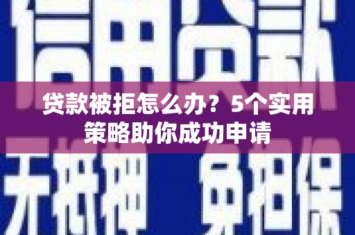 天长贷款被拒怎么办？5个实用策略助你成功申请