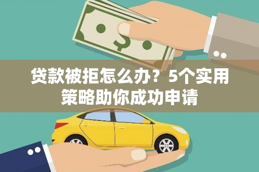 天长贷款被拒怎么办？5个实用策略助你成功申请