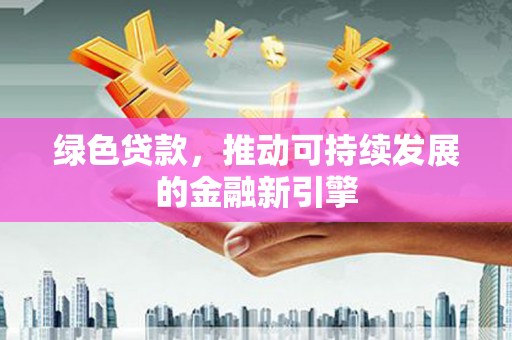 天长绿色贷款，推动可持续发展的金融新引擎