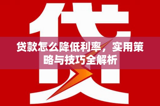 天长贷款怎么降低利率，实用策略与技巧全解析