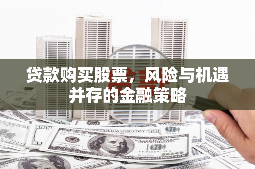 天长贷款购买股票，风险与机遇并存的金融策略