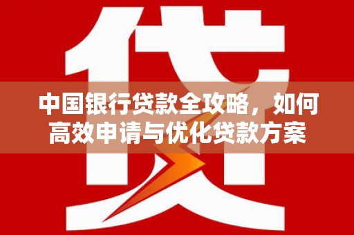 天长中国银行贷款全攻略，如何高效申请与优化贷款方案