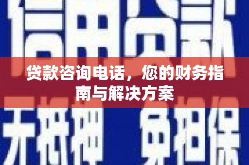 天长贷款咨询电话，您的财务指南与解决方案