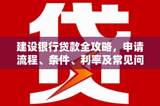天长建设银行贷款全攻略，申请流程、条件、利率及常见问题解答