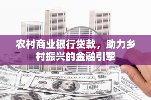 天长农村商业银行贷款，助力乡村振兴的金融引擎
